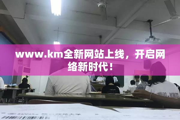www.km全新网站上线，开启网络新时代！