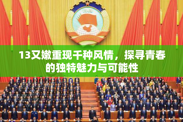 13又嫩重现千种风情，探寻青春的独特魅力与可能性