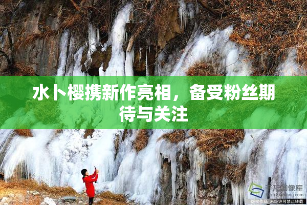 水卜樱携新作亮相，备受粉丝期待与关注