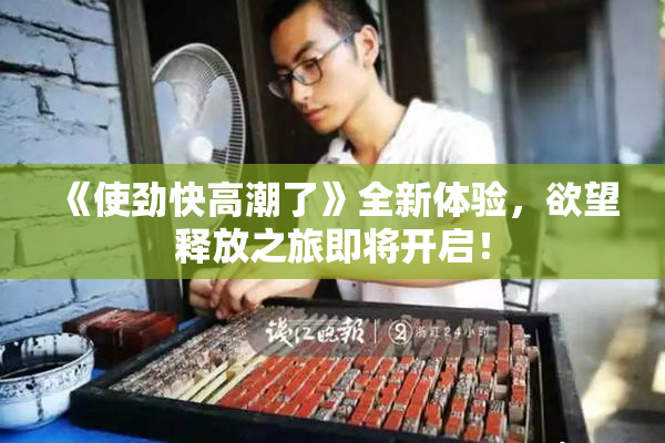 《使劲快高潮了》全新体验，欲望释放之旅即将开启！