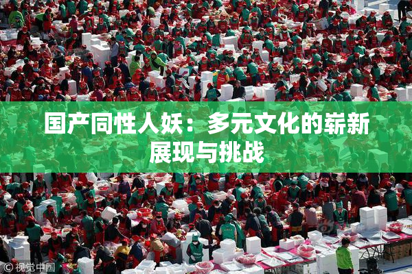 国产同性人妖：多元文化的崭新展现与挑战