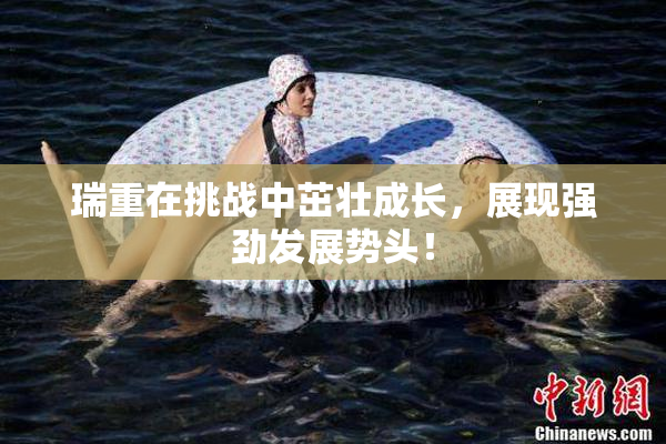 瑞重在挑战中茁壮成长，展现强劲发展势头！