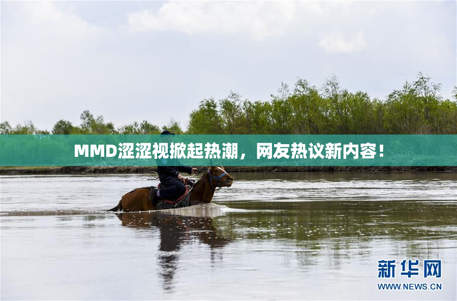 MMD涩涩视掀起热潮，网友热议新内容！