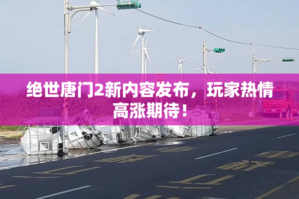 绝世唐门2新内容发布，玩家热情高涨期待！
