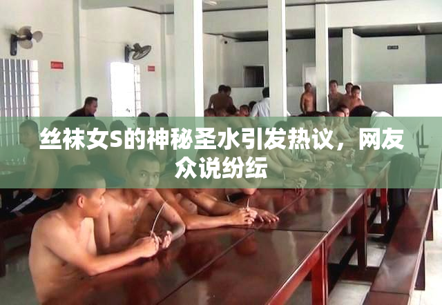 丝袜女S的神秘圣水引发热议，网友众说纷纭