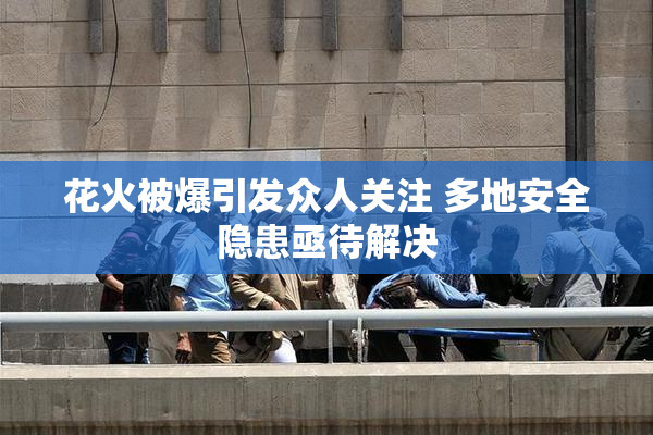 花火被爆引发众人关注 多地安全隐患亟待解决