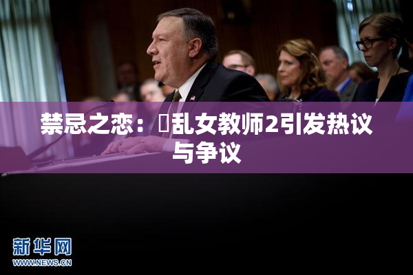 禁忌之恋：婬乱女教师2引发热议与争议