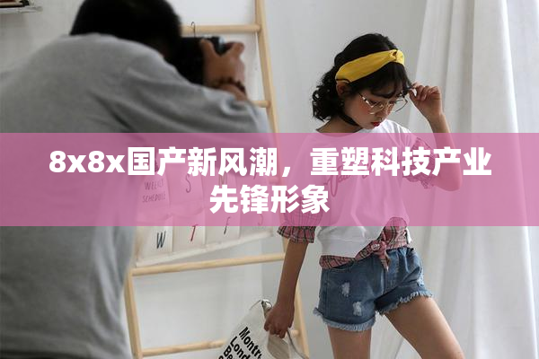 8x8x国产新风潮，重塑科技产业先锋形象