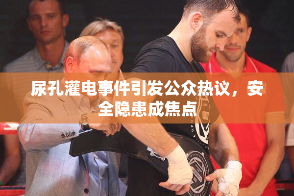 尿孔灌电事件引发公众热议，安全隐患成焦点
