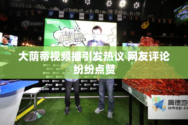 大荫蒂视频播引发热议 网友评论纷纷点赞