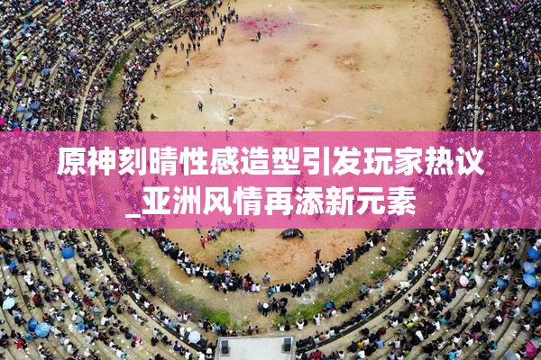 原神刻晴性感造型引发玩家热议_亚洲风情再添新元素