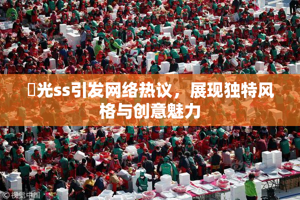 凪光ss引发网络热议，展现独特风格与创意魅力
