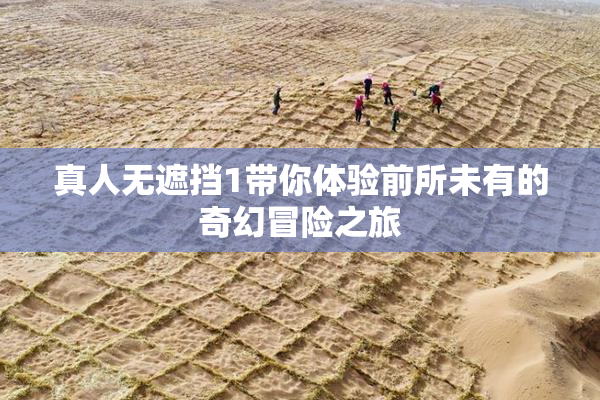 真人无遮挡1带你体验前所未有的奇幻冒险之旅