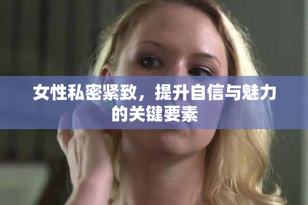 女性私密紧致，提升自信与魅力的关键要素
