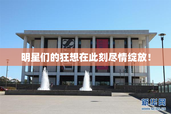 明星们的狂想在此刻尽情绽放！