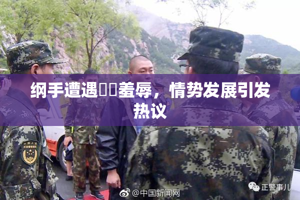 纲手遭遇❌‌羞辱，情势发展引发热议