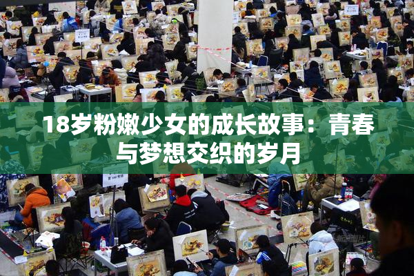 18岁粉嫩少女的成长故事：青春与梦想交织的岁月