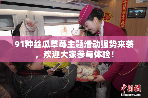 91种丝瓜草莓主题活动强势来袭，欢迎大家参与体验！