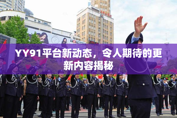YY91平台新动态，令人期待的更新内容揭秘
