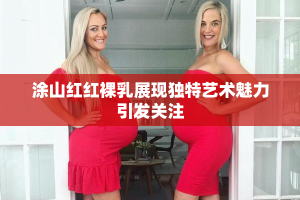 涂山红红裸乳展现独特艺术魅力引发关注