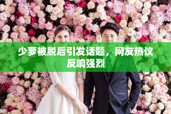 少萝被脱后引发话题，网友热议反响强烈