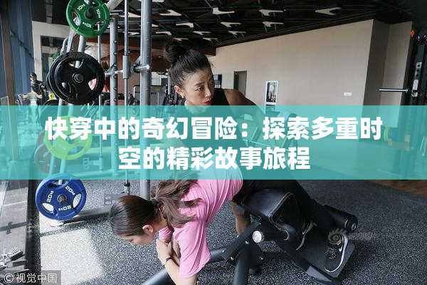 快穿中的奇幻冒险：探索多重时空的精彩故事旅程