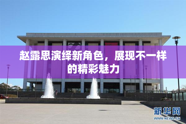 赵露思演绎新角色，展现不一样的精彩魅力