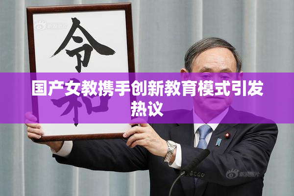 国产女教携手创新教育模式引发热议