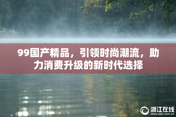 99国产精品，引领时尚潮流，助力消费升级的新时代选择