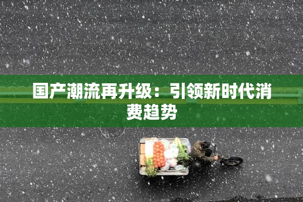国产潮流再升级：引领新时代消费趋势