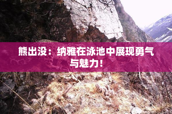 熊出没：纳雅在泳池中展现勇气与魅力！