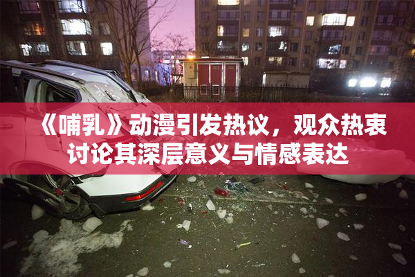 《哺乳》动漫引发热议，观众热衷讨论其深层意义与情感表达