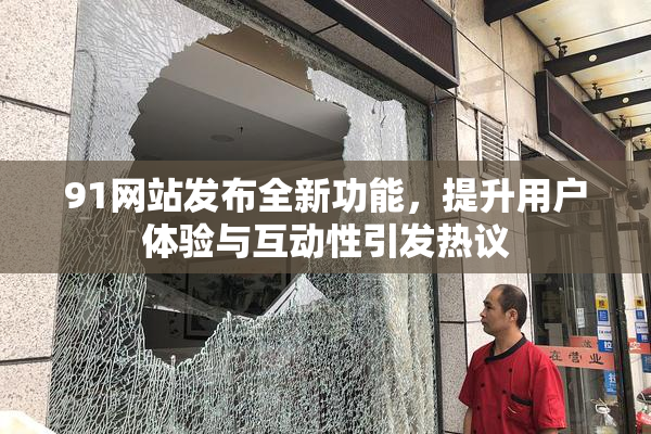 91网站发布全新功能，提升用户体验与互动性引发热议