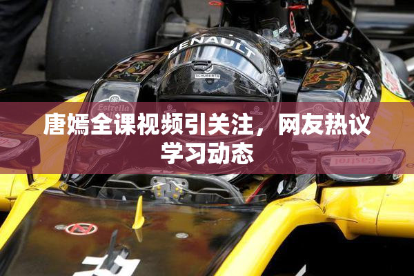 唐嫣全课视频引关注，网友热议学习动态