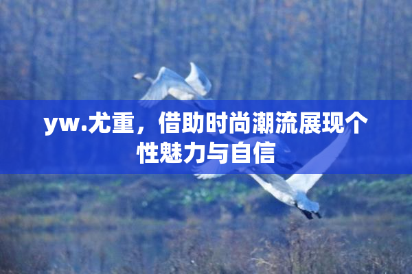 yw.尤重，借助时尚潮流展现个性魅力与自信