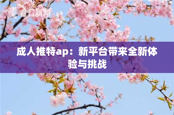 成人推特ap：新平台带来全新体验与挑战