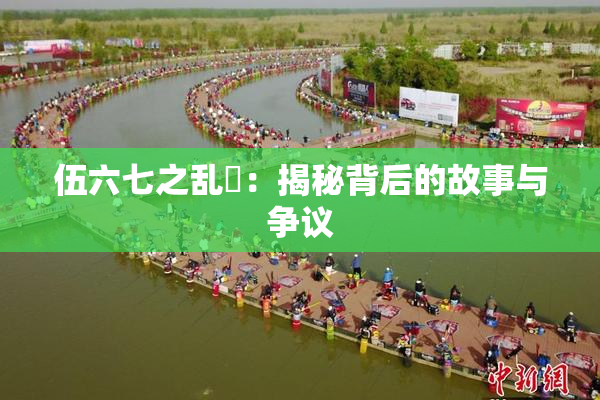 伍六七之乱婬：揭秘背后的故事与争议