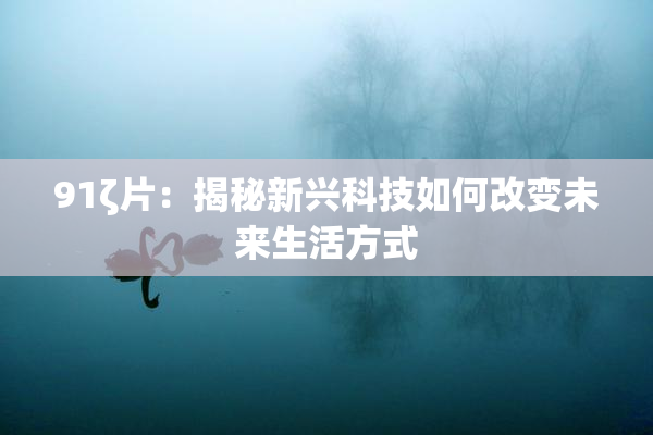 91ζ片：揭秘新兴科技如何改变未来生活方式
