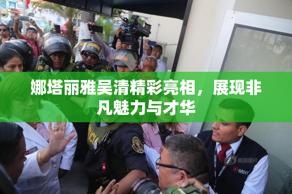 娜塔丽雅吴清精彩亮相，展现非凡魅力与才华