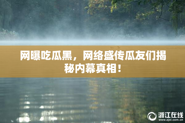 网曝吃瓜黑，网络盛传瓜友们揭秘内幕真相！