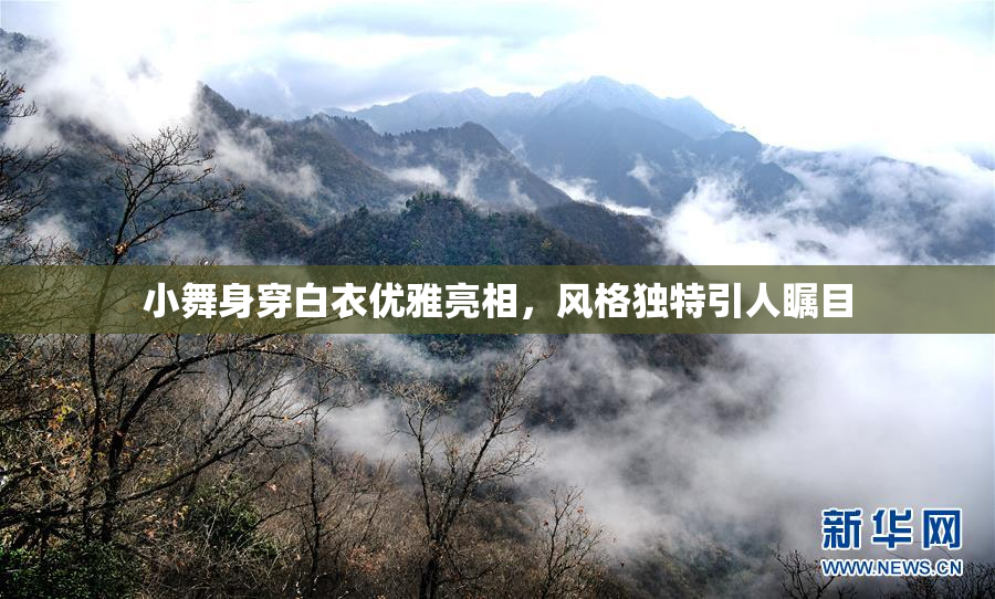 小舞身穿白衣优雅亮相，风格独特引人瞩目