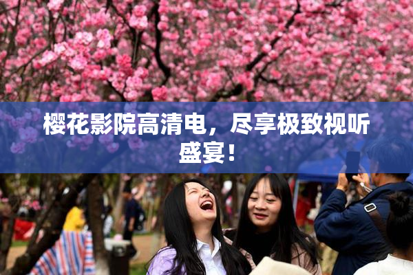 樱花影院高清电，尽享极致视听盛宴！