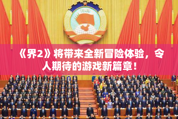 《界2》将带来全新冒险体验，令人期待的游戏新篇章！