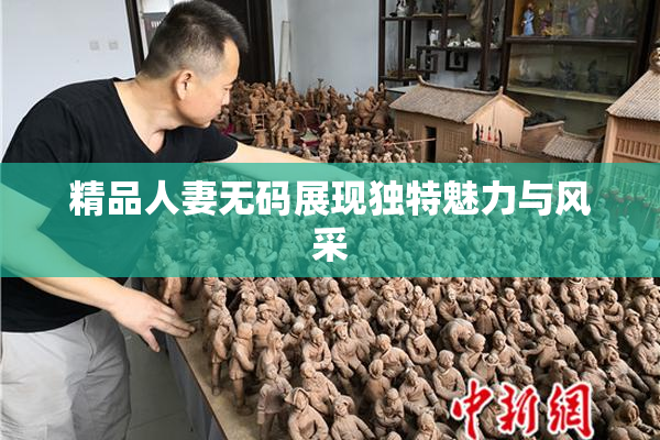 精品人妻无码展现独特魅力与风采