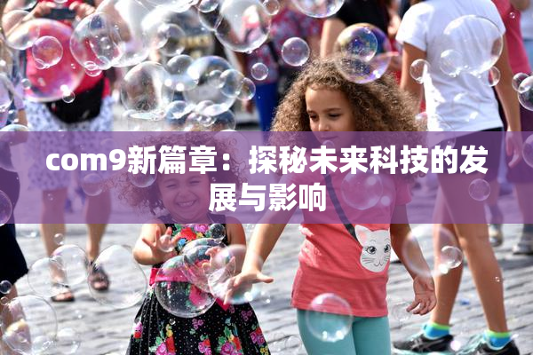 com9新篇章：探秘未来科技的发展与影响