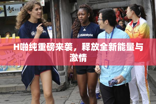 H啪纯重磅来袭，释放全新能量与激情
