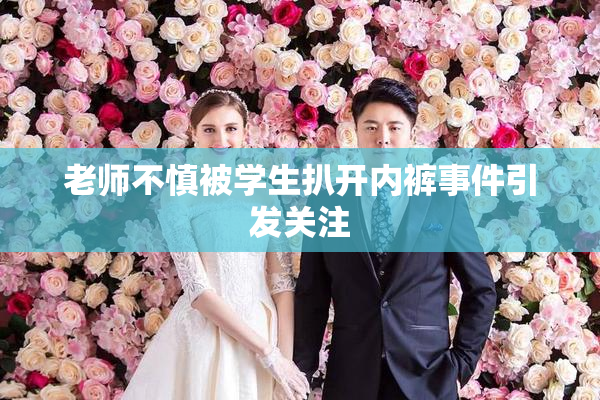 老师不慎被学生扒开内裤事件引发关注