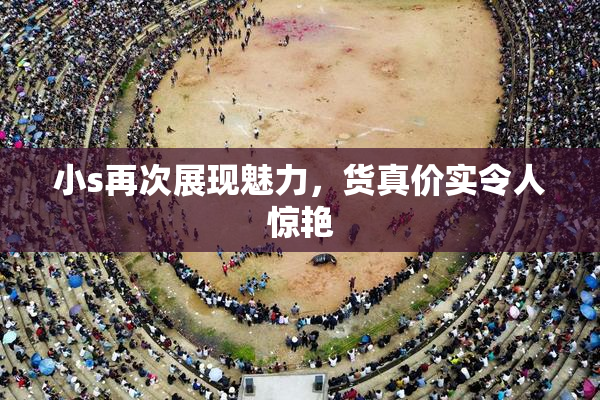 小s再次展现魅力，货真价实令人惊艳