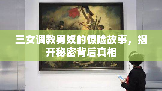 三女调教男奴的惊险故事，揭开秘密背后真相