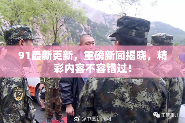 91最新更新，重磅新闻揭晓，精彩内容不容错过！